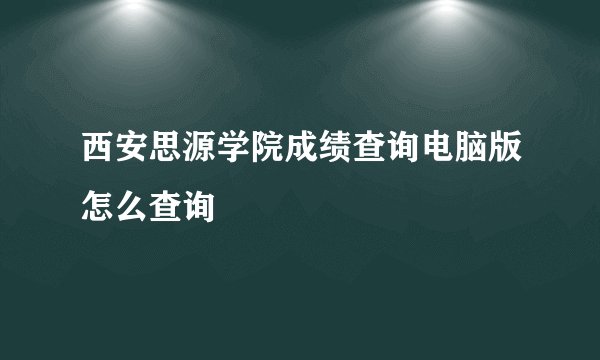 西安思源学院成绩查询电脑版怎么查询