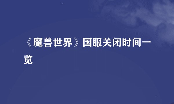 《魔兽世界》国服关闭时间一览