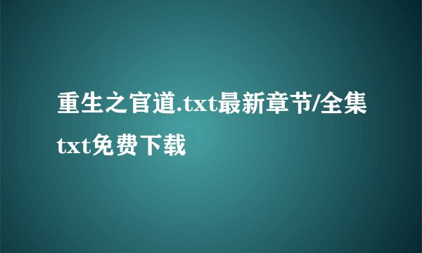 重生之官道.txt最新章节/全集txt免费下载