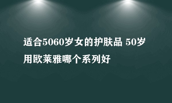 适合5060岁女的护肤品 50岁用欧莱雅哪个系列好