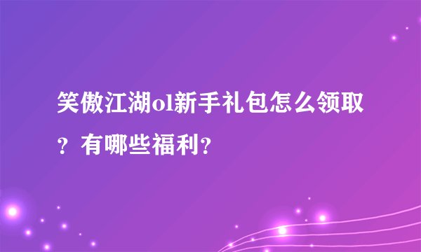 笑傲江湖ol新手礼包怎么领取？有哪些福利？