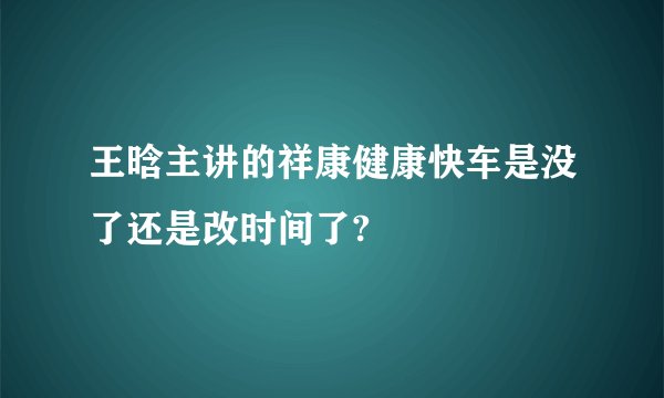 王晗主讲的祥康健康快车是没了还是改时间了?