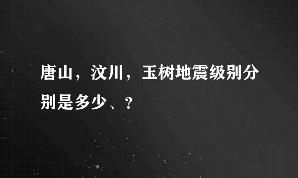 唐山，汶川，玉树地震级别分别是多少、？