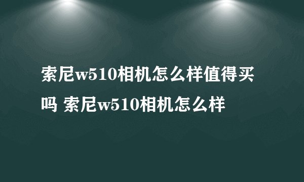 索尼w510相机怎么样值得买吗 索尼w510相机怎么样