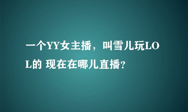 一个YY女主播，叫雪儿玩LOL的 现在在哪儿直播？
