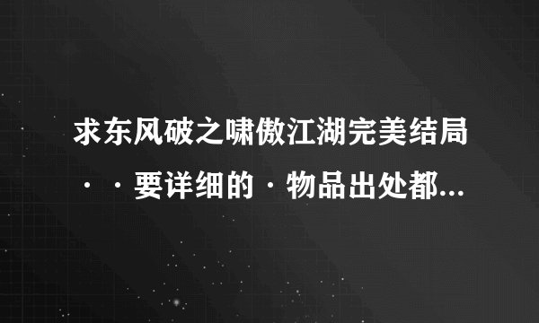 求东风破之啸傲江湖完美结局··要详细的·物品出处都要详细·