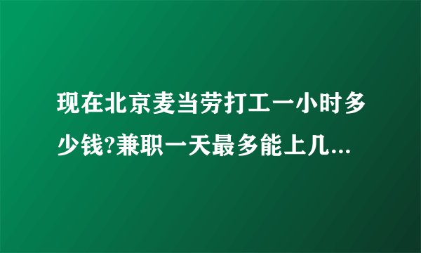 现在北京麦当劳打工一小时多少钱?兼职一天最多能上几个小时最少能上几个小时？