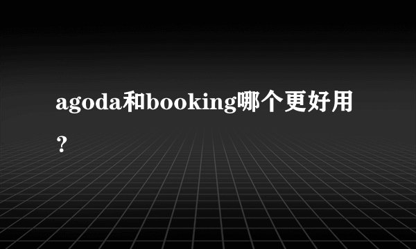 agoda和booking哪个更好用？