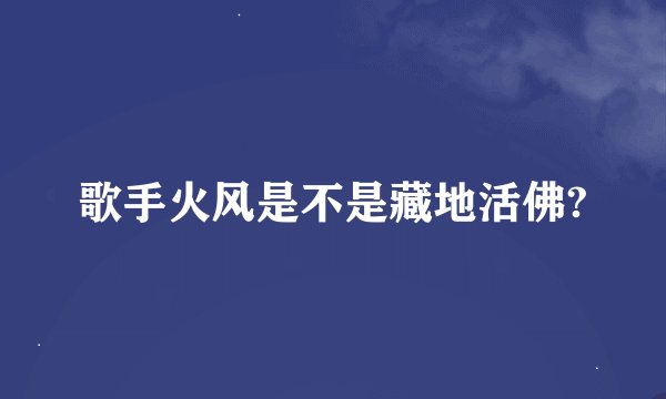 歌手火风是不是藏地活佛?