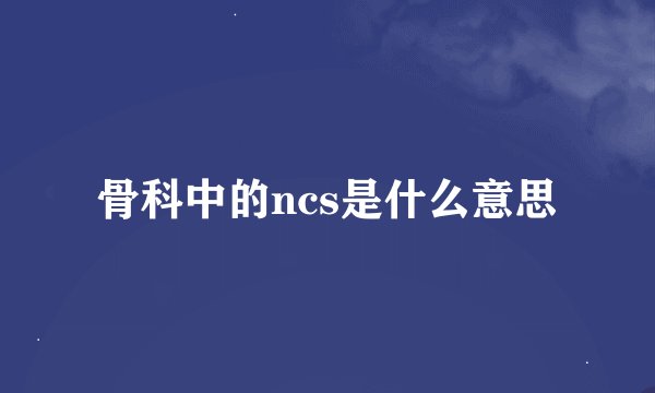 骨科中的ncs是什么意思