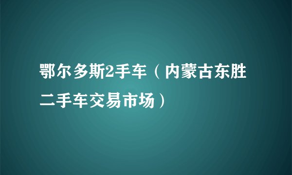 鄂尔多斯2手车（内蒙古东胜二手车交易市场）