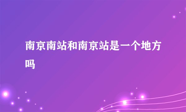 南京南站和南京站是一个地方吗