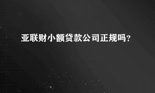 亚联财小额贷款公司正规吗？