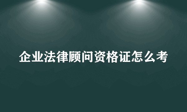企业法律顾问资格证怎么考