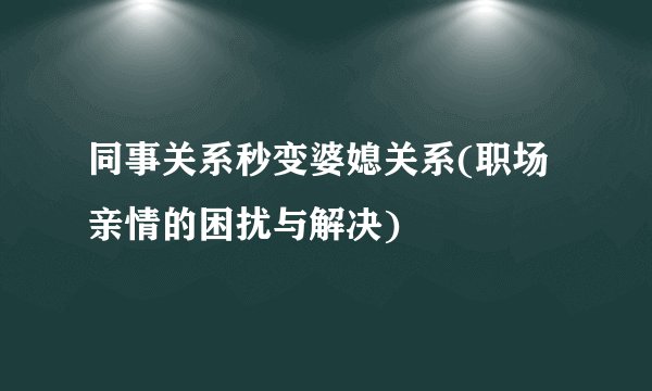 同事关系秒变婆媳关系(职场亲情的困扰与解决)