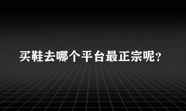买鞋去哪个平台最正宗呢？
