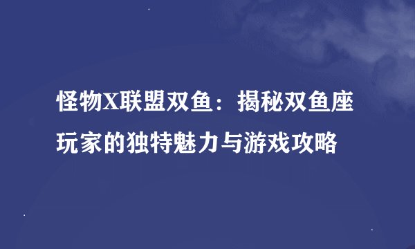 怪物X联盟双鱼：揭秘双鱼座玩家的独特魅力与游戏攻略