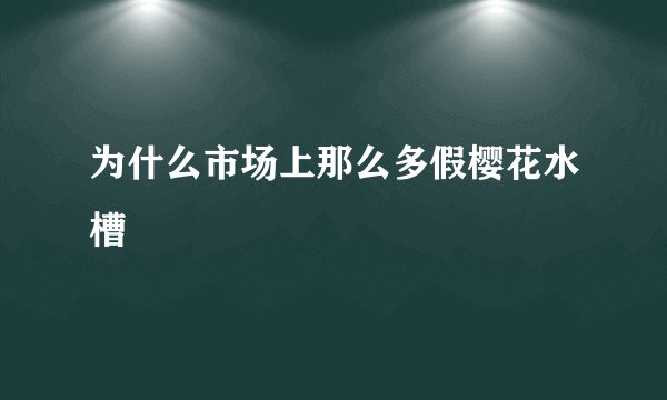 为什么市场上那么多假樱花水槽