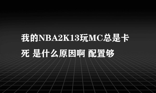 我的NBA2K13玩MC总是卡死 是什么原因啊 配置够