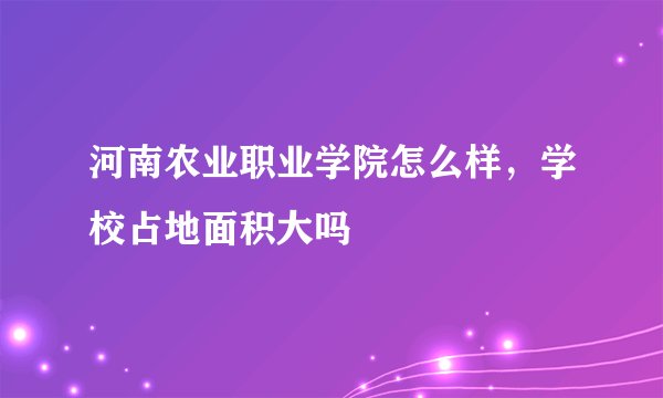 河南农业职业学院怎么样，学校占地面积大吗