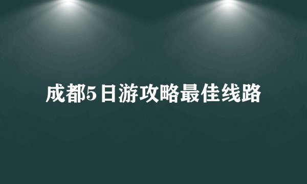 成都5日游攻略最佳线路