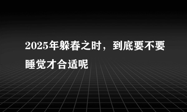 2025年躲春之时，到底要不要睡觉才合适呢