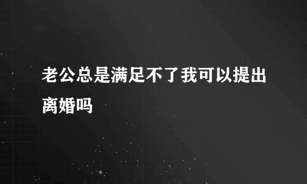 老公总是满足不了我可以提出离婚吗