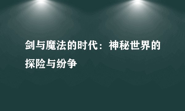 剑与魔法的时代：神秘世界的探险与纷争