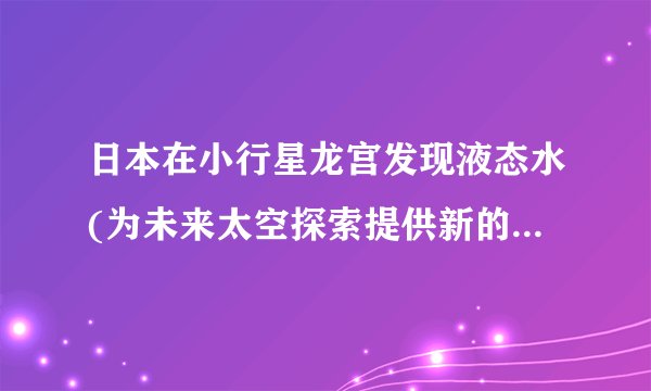 日本在小行星龙宫发现液态水(为未来太空探索提供新的希望。)