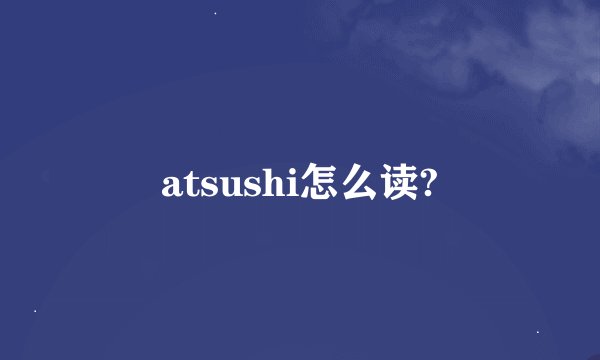 atsushi怎么读?