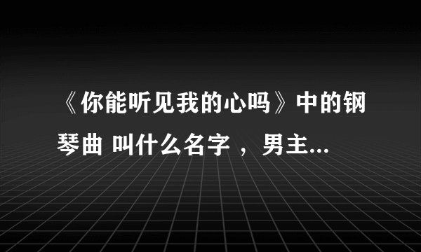 《你能听见我的心吗》中的钢琴曲 叫什么名字 ，男主角小时候在教室里弹奏的那首曲子。