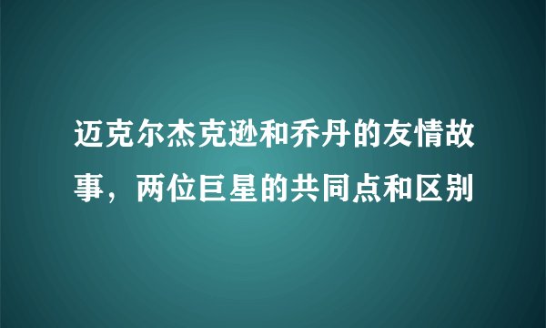 迈克尔杰克逊和乔丹的友情故事，两位巨星的共同点和区别