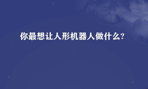 你最想让人形机器人做什么?