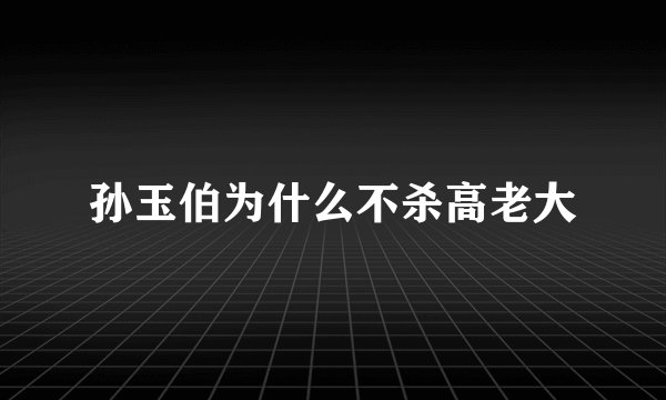 孙玉伯为什么不杀高老大