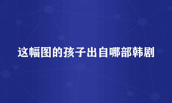 这幅图的孩子出自哪部韩剧