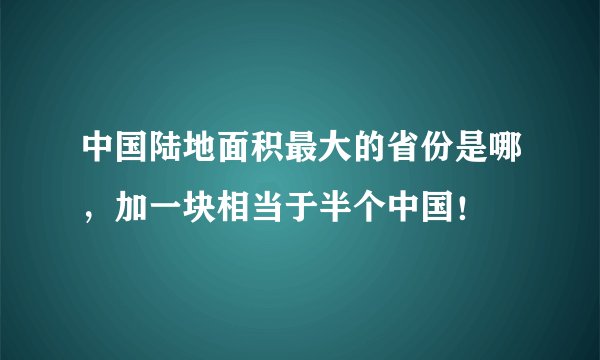 中国陆地面积最大的省份是哪，加一块相当于半个中国！