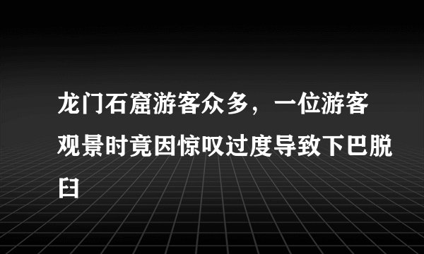 龙门石窟游客众多，一位游客观景时竟因惊叹过度导致下巴脱臼