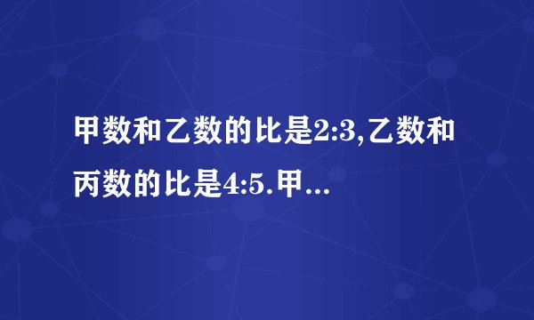 甲数和乙数的比是2:3,乙数和丙数的比是4:5.甲数和丙数的比是多少? (把思路写出来)