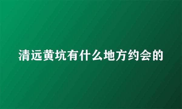 清远黄坑有什么地方约会的