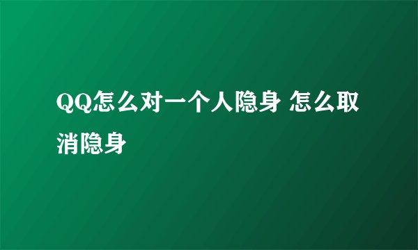 QQ怎么对一个人隐身 怎么取消隐身