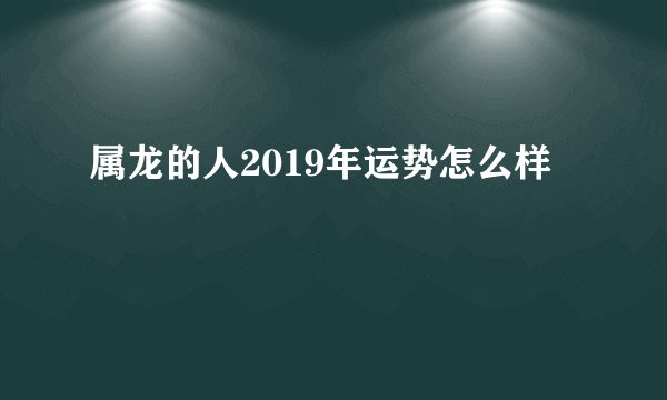 属龙的人2019年运势怎么样