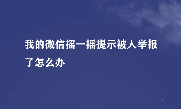 我的微信摇一摇提示被人举报了怎么办