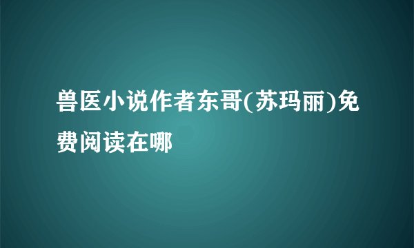 兽医小说作者东哥(苏玛丽)免费阅读在哪