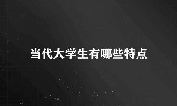当代大学生有哪些特点