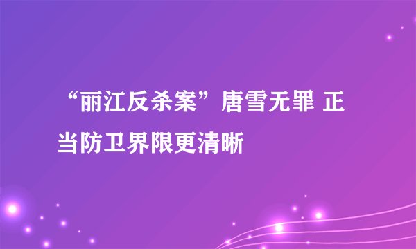“丽江反杀案”唐雪无罪 正当防卫界限更清晰