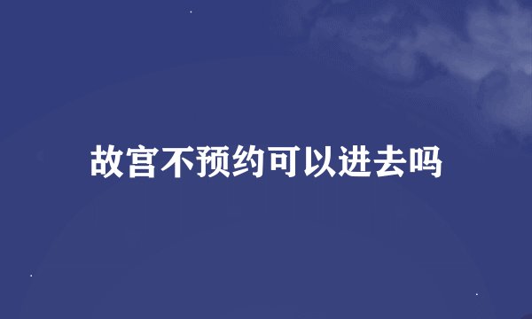 故宫不预约可以进去吗