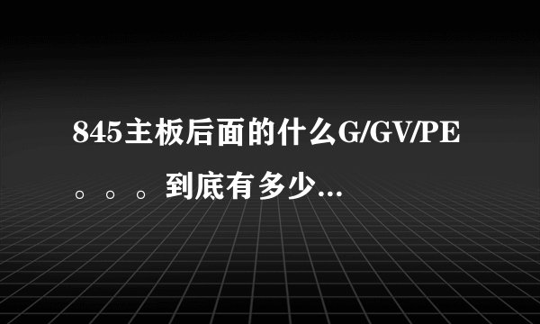 845主板后面的什么G/GV/PE。。。到底有多少种表示啊，区别是？追加大分求解！