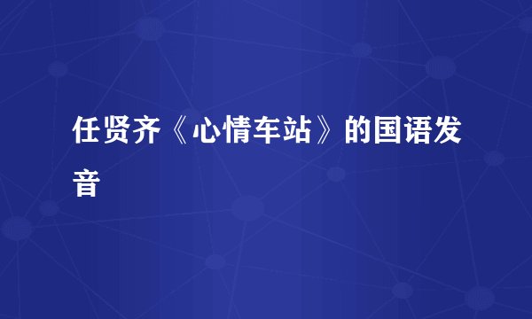 任贤齐《心情车站》的国语发音