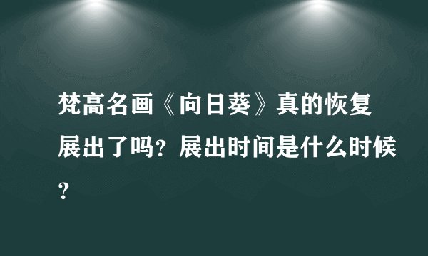 梵高名画《向日葵》真的恢复展出了吗？展出时间是什么时候？