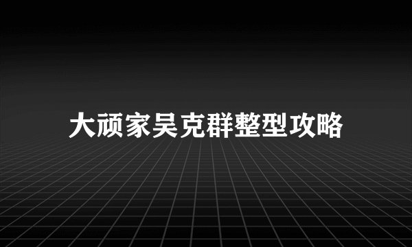 大顽家吴克群整型攻略